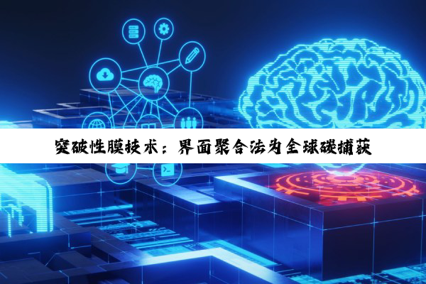 突破性膜技术：界面聚合法为全球碳捕获按下加速键 ——科学家开发高效CO2分离膜，助力碳中和目标