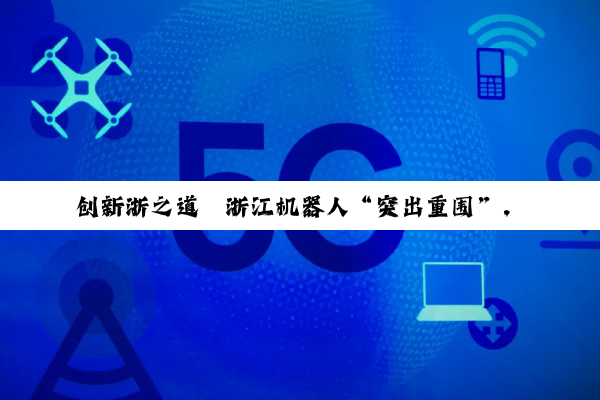 创新浙之道丨浙江机器人“突出重围”，谁将成为下一个“顶流”？