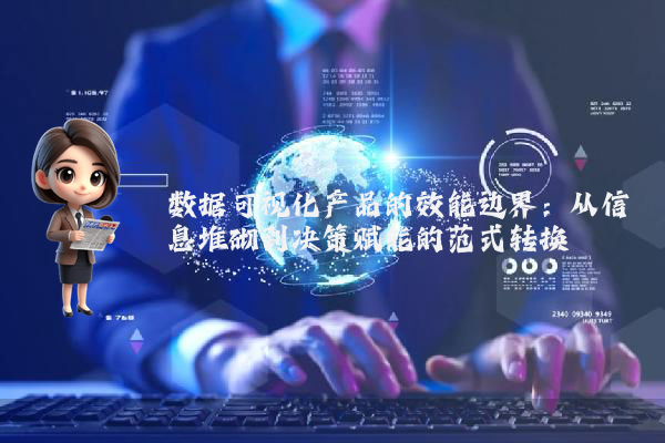 数据可视化产品的效能边界：从信息堆砌到决策赋能的范式转换
