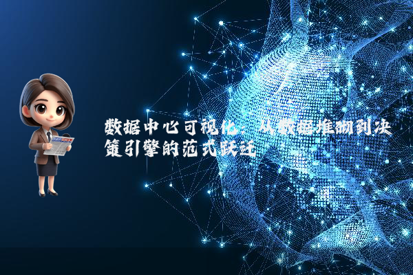 数据中心可视化：从数据堆砌到决策引擎的范式跃迁