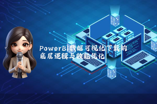 PowerBI数据可视化下载的底层逻辑与效能优化