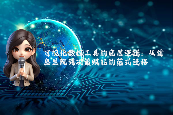 可视化数据工具的底层逻辑：从信息呈现到决策赋能的范式迁移
